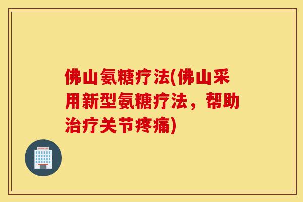 佛山氨糖疗法(佛山采用新型氨糖疗法，帮助治疗关节疼痛)