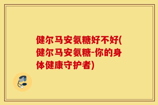 健尔马安氨糖好不好(健尔马安氨糖-你的身体健康守护者)