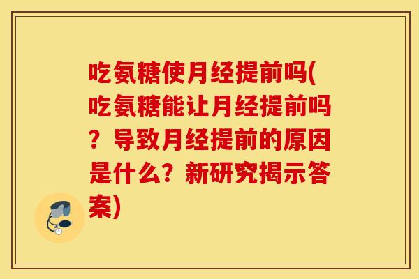 吃氨糖使月经提前吗(吃氨糖能让月经提前吗？导致月经提前的原因是什么？新研究揭示答案)