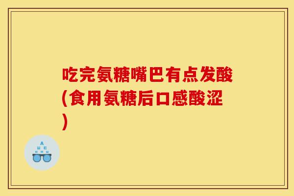 吃完氨糖嘴巴有点发酸(食用氨糖后口感酸涩)