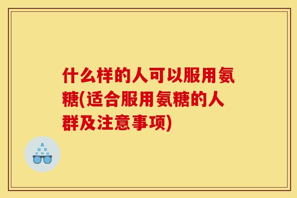 什么样的人可以服用氨糖(适合服用氨糖的人群及注意事项)
