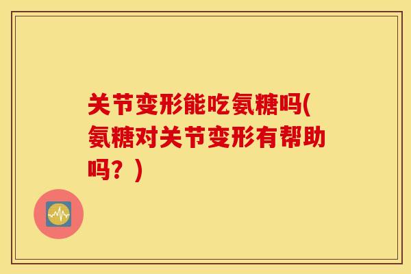 关节变形能吃氨糖吗(氨糖对关节变形有帮助吗？)