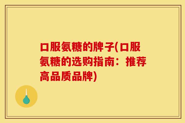 口服氨糖的牌子(口服氨糖的选购指南：推荐高品质品牌)