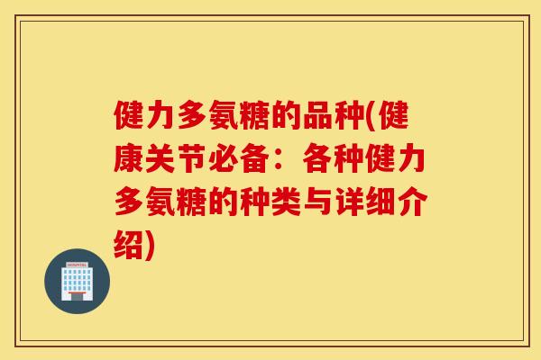 健力多氨糖的品种(健康关节必备：各种健力多氨糖的种类与详细介绍)