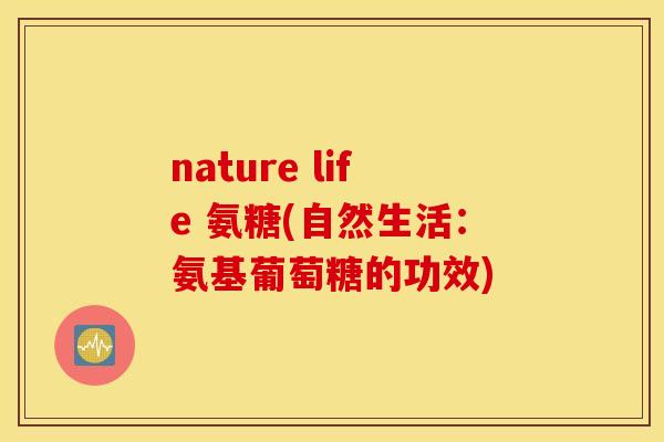 nature life 氨糖(自然生活：氨基葡萄糖的功效)