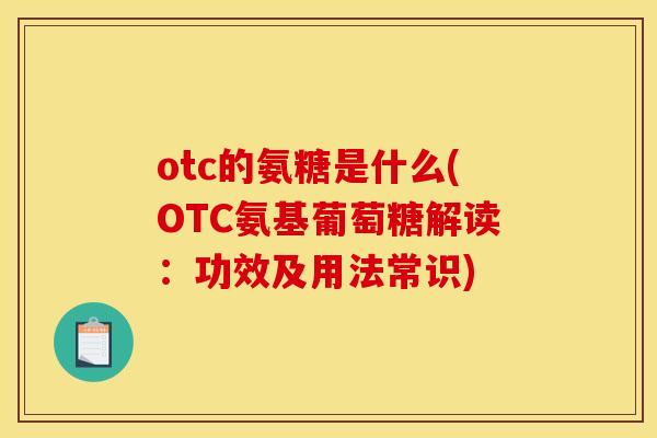 otc的氨糖是什么(OTC氨基葡萄糖解读:功效及用法常识) otc的氨糖是什么(OTC氨基葡萄糖解读:功效及用法常识)