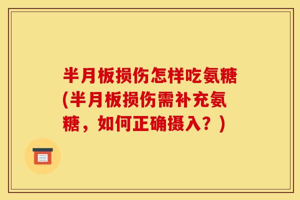 半月板损伤怎样吃氨糖(半月板损伤需补充氨糖,如何正确摄入?) 半月板损伤怎样吃氨糖(半月板损伤需补充氨糖,如何正确摄入?)