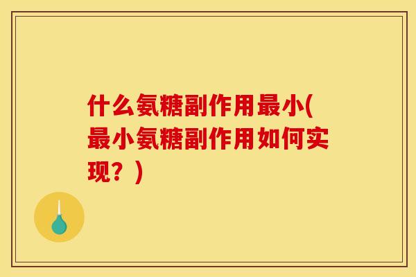 什么氨糖副作用最小(最小氨糖副作用如何实现？)