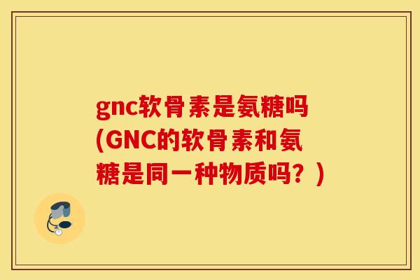 gnc软骨素是氨糖吗(GNC的软骨素和氨糖是同一种物质吗？)
