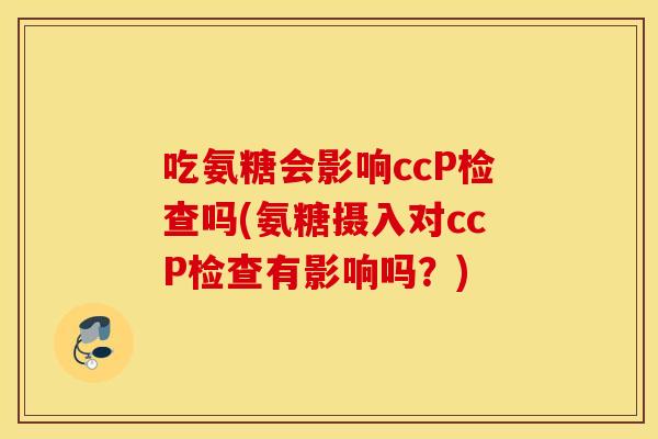 吃氨糖会影响ccP检查吗(氨糖摄入对ccP检查有影响吗？)