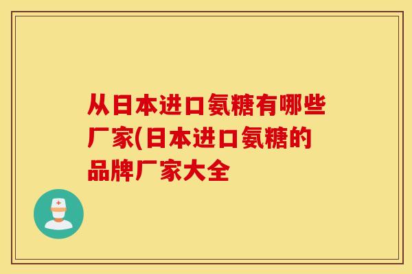 从日本进口氨糖有哪些厂家(日本进口氨糖的品牌厂家大全