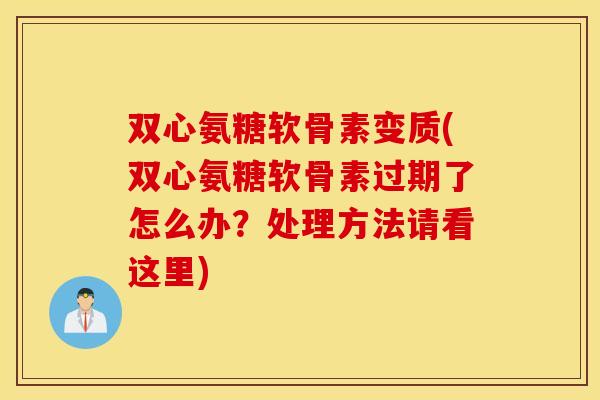 双心氨糖软骨素变质(双心氨糖软骨素过期了怎么办？处理方法请看这里)
