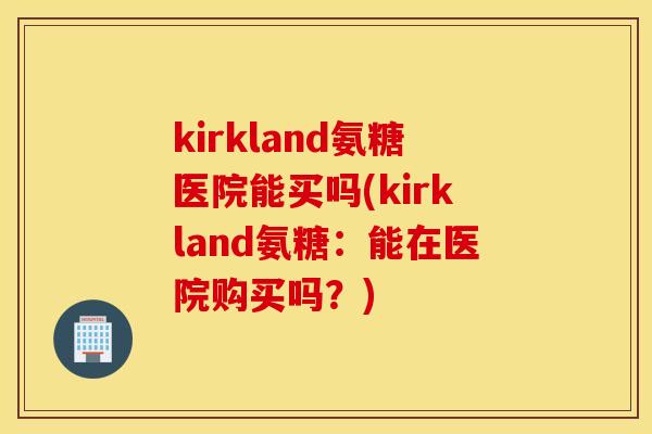 kirkland氨糖医院能买吗(kirkland氨糖:能在医院购买吗?) kirkland氨糖医院能买吗(kirkland氨糖:能在医院购买吗?)