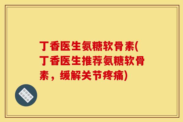 丁香医生氨糖软骨素(丁香医生推荐氨糖软骨素，缓解关节疼痛)