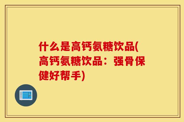 什么是高钙氨糖饮品(高钙氨糖饮品：强骨保健好帮手)
