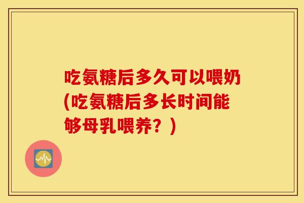 吃氨糖后多久可以喂奶(吃氨糖后多长时间能够母乳喂养？)