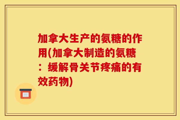 加拿大生产的氨糖的作用(加拿大制造的氨糖：缓解骨关节疼痛的有效药物)