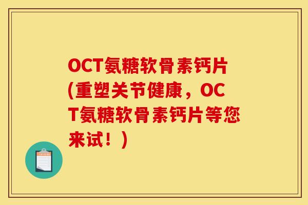 OCT氨糖软骨素钙片(重塑关节健康，OCT氨糖软骨素钙片等您来试！)