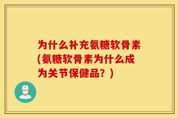 为什么补充氨糖软骨素(氨糖软骨素为什么成为关节保健品？)