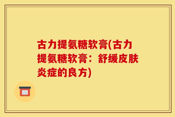 古力提氨糖软膏(古力提氨糖软膏：舒缓皮肤炎症的良方)