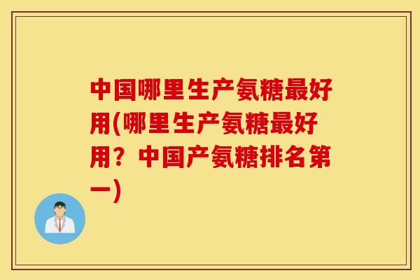 中国哪里生产氨糖最好用(哪里生产氨糖最好用？中国产氨糖排名第一)