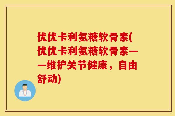 优优卡利氨糖软骨素(优优卡利氨糖软骨素——维护关节健康，自由舒动)