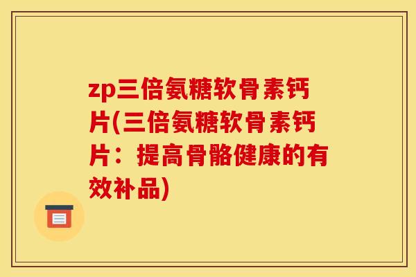 zp三倍氨糖软骨素钙片(三倍氨糖软骨素钙片：提高骨骼健康的有效补品)
