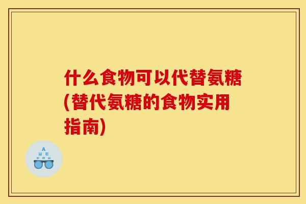 什么食物可以代替氨糖(替代氨糖的食物实用指南)
