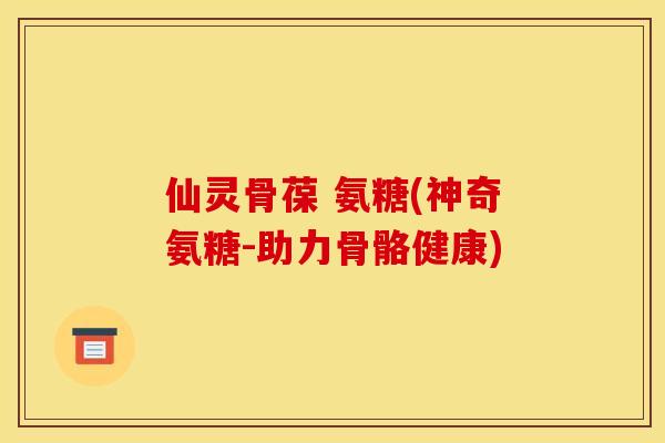 仙灵骨葆 氨糖(神奇氨糖-助力骨骼健康)
