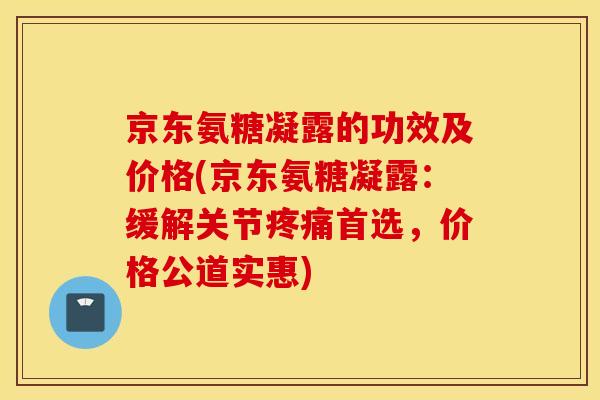 京东氨糖凝露的功效及价格(京东氨糖凝露：缓解关节疼痛首选，价格公道实惠)