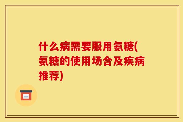 什么病需要服用氨糖(氨糖的使用场合及疾病推荐)