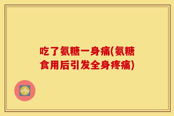 吃了氨糖一身痛(氨糖食用后引发全身疼痛)