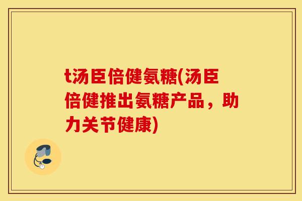 t汤臣倍健氨糖(汤臣倍健推出氨糖产品，助力关节健康)