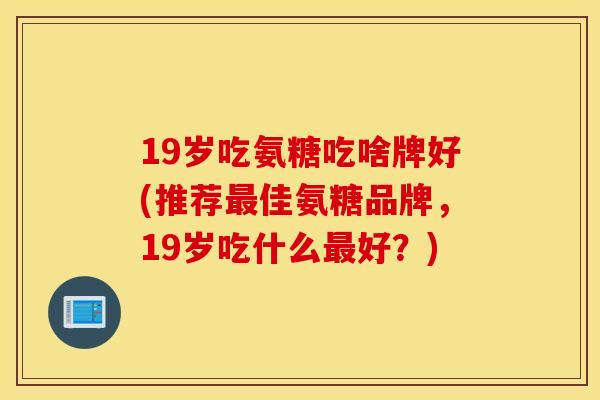 19岁吃氨糖吃啥牌好(推荐最佳氨糖品牌，19岁吃什么最好？)