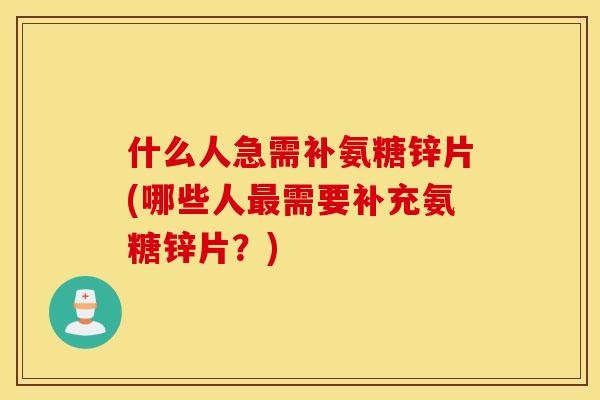 什么人急需补氨糖锌片(哪些人最需要补充氨糖锌片？)