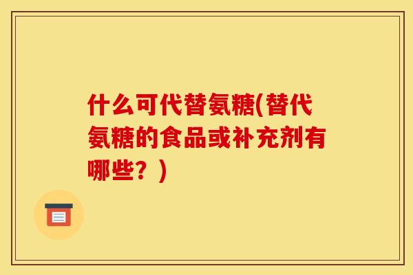 什么可代替氨糖(替代氨糖的食品或补充剂有哪些？)