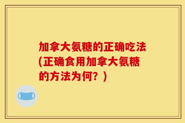 加拿大氨糖的正确吃法(正确食用加拿大氨糖的方法为何？)