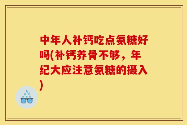 中年人补钙吃点氨糖好吗(补钙养骨不够，年纪大应注意氨糖的摄入)