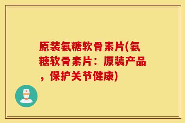 原装氨糖软骨素片(氨糖软骨素片：原装产品，保护关节健康)