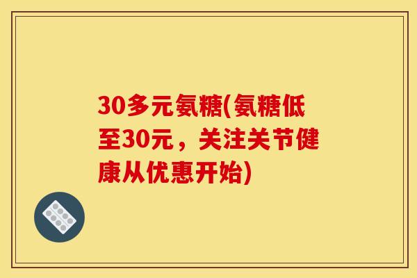 30多元氨糖(氨糖低至30元，关注关节健康从优惠开始)