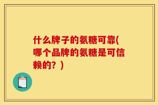 什么牌子的氨糖可靠(哪个品牌的氨糖是可信赖的？)