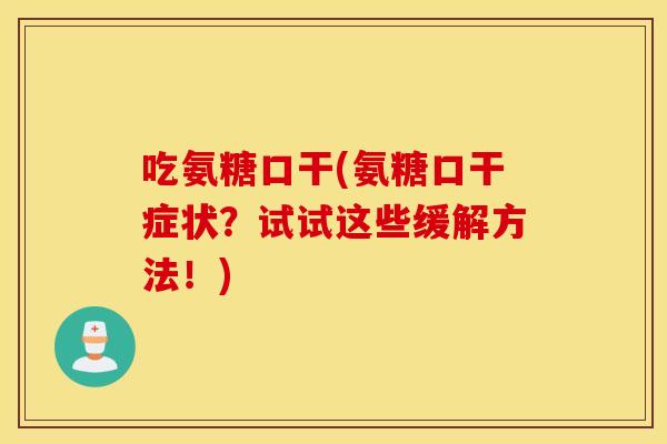 吃氨糖口干(氨糖口干症状？试试这些缓解方法！)