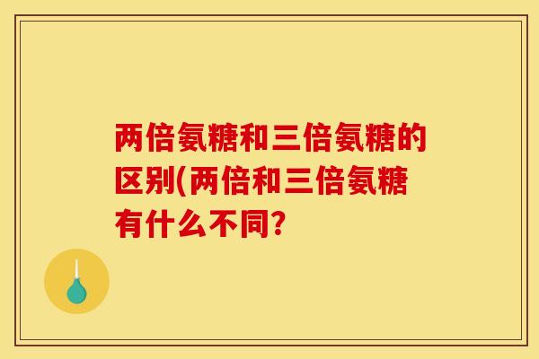 两倍氨糖和三倍氨糖的区别(两倍和三倍氨糖有什么不同？