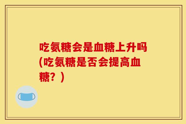 吃氨糖会是血糖上升吗(吃氨糖是否会提高血糖？)