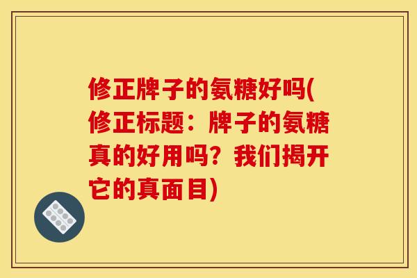 修正牌子的氨糖好吗(修正标题：牌子的氨糖真的好用吗？我们揭开它的真面目)