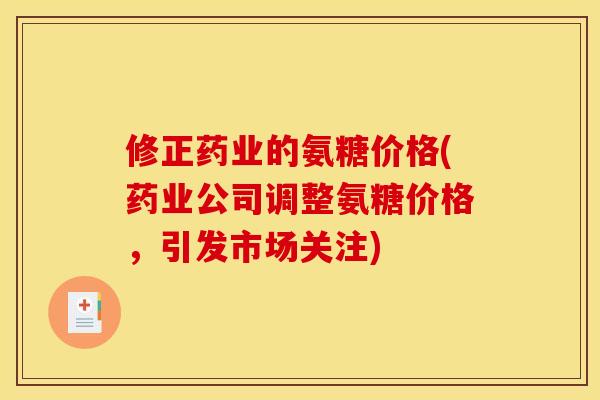 修正药业的氨糖价格(药业公司调整氨糖价格，引发市场关注)