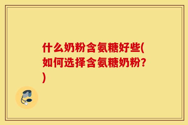 什么奶粉含氨糖好些(如何选择含氨糖奶粉？)