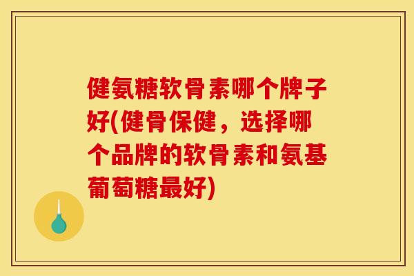 健氨糖软骨素哪个牌子好(健骨保健，选择哪个品牌的软骨素和氨基葡萄糖最好)