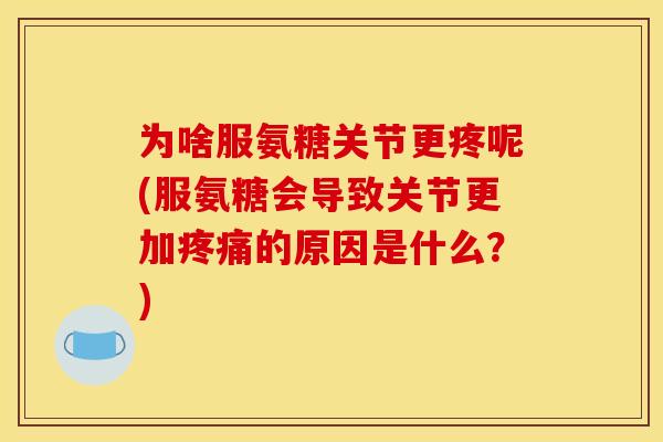 为啥服氨糖关节更疼呢(服氨糖会导致关节更加疼痛的原因是什么？)