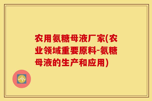 农用氨糖母液厂家(农业领域重要原料-氨糖母液的生产和应用)